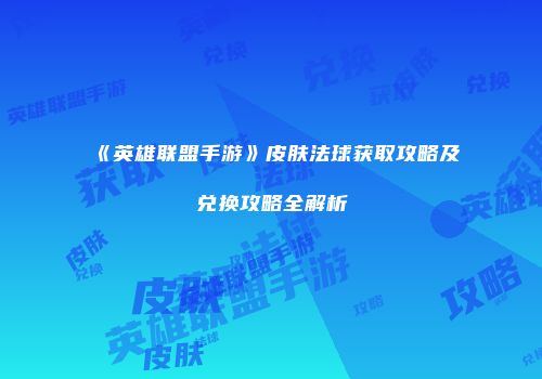 《英雄联盟手游》皮肤法球获取攻略及兑换攻略全解析