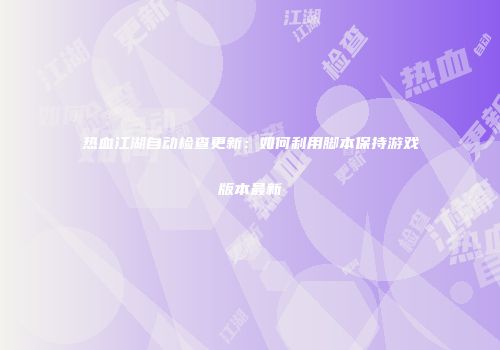 热血江湖自动检查更新：如何利用脚本保持游戏版本最新