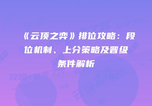 《云顶之弈》排位攻略：段位机制、上分策略及晋级条件解析