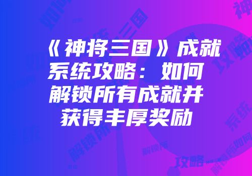 《神将三国》成就系统攻略：如何解锁所有成就并获得丰厚奖励