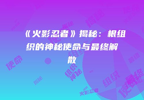 《火影忍者》揭秘：根组织的神秘使命与最终解散
