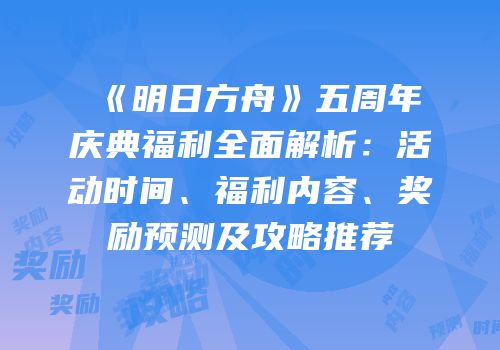 《明日方舟》五周年庆典福利全面解析：活动时间、福利内容、奖励预测及攻略推荐
