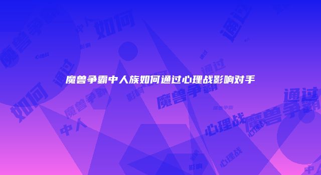 魔兽争霸中人族如何通过心理战影响对手