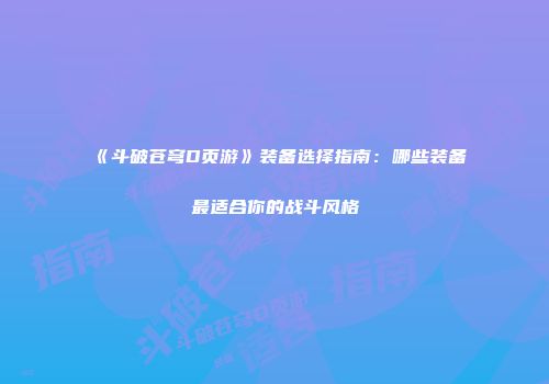 《斗破苍穹D页游》装备选择指南：哪些装备最适合你的战斗风格