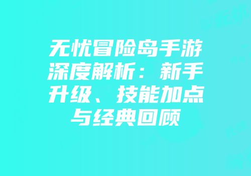 无忧冒险岛手游深度解析：新手升级、技能加点与经典回顾