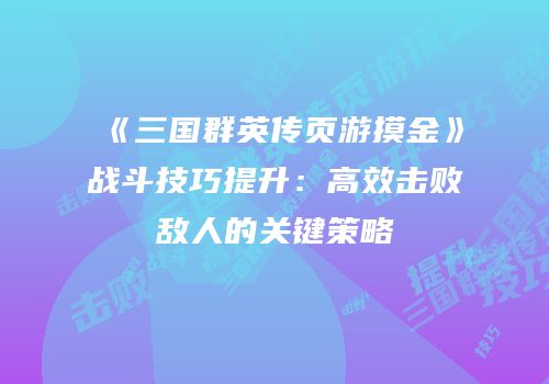 《三国群英传页游摸金》战斗技巧提升：高效击败敌人的关键策略