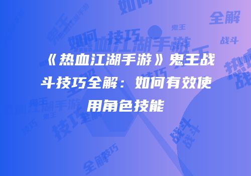 《热血江湖手游》鬼王战斗技巧全解：如何有效使用角色技能