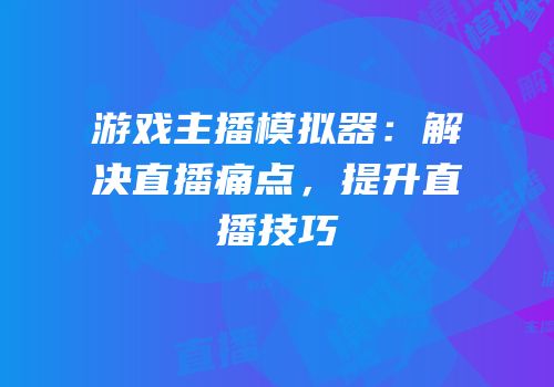 游戏主播模拟器：解决直播痛点，提升直播技巧