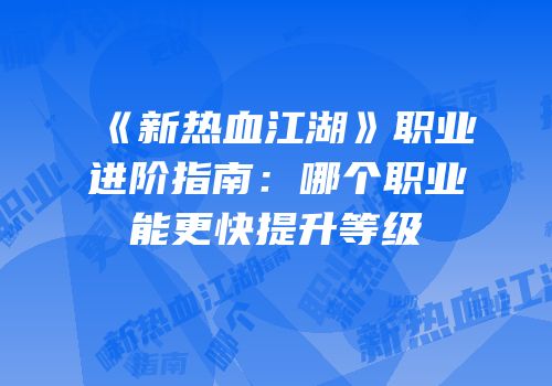 《新热血江湖》职业进阶指南:哪个职业能更快提升等级