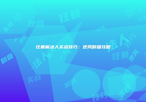 狂暴魔法人实战技巧：逆风翻盘攻略