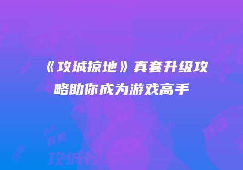 《攻城掠地》真套升级攻略助你成为游戏高手