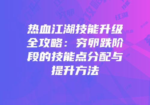 热血江湖技能升级全攻略：穷卵跌阶段的技能点分配与提升方法
