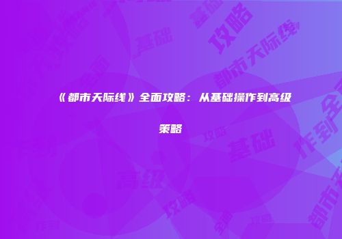 《都市天际线》全面攻略：从基础操作到高级策略