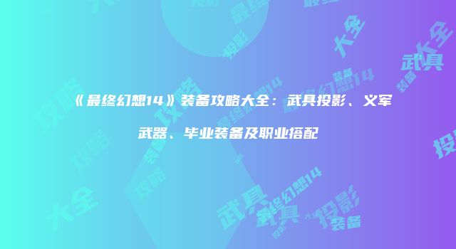 《最终幻想14》装备攻略大全：武具投影、义军武器、毕业装备及职业搭配