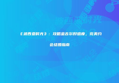 《波西亚时光》：攻略金吉尔好感度，完美约会结婚指南