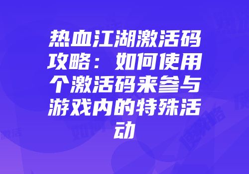 热血江湖激活码攻略：如何使用个激活码来参与游戏内的特殊活动