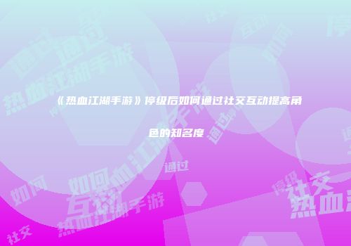 《热血江湖手游》停级后如何通过社交互动提高角色的知名度