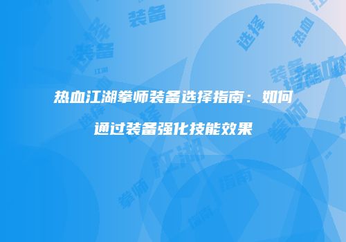 热血江湖拳师装备选择指南:如何通过装备强化技能效果