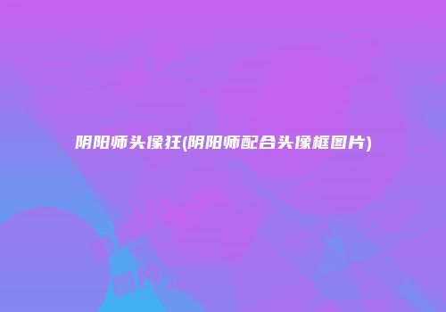 阴阳师头像狂(阴阳师配合头像框图片)