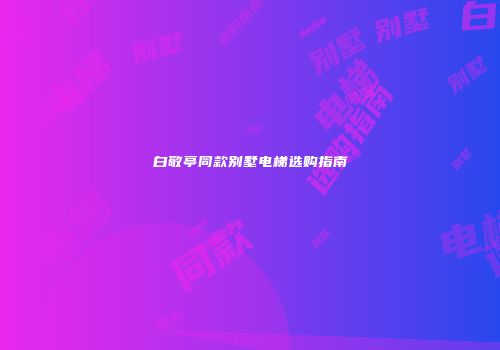 白敬亭同款别墅电梯选购指南