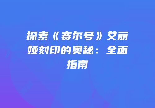 探索《赛尔号》艾丽娅刻印的奥秘：全面指南