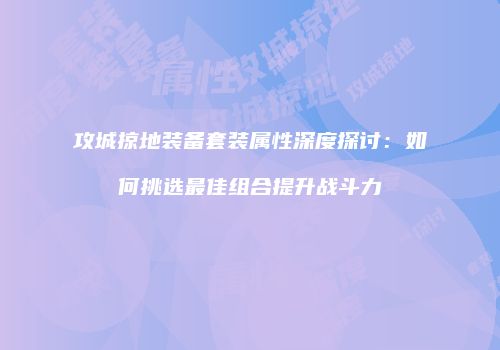 攻城掠地装备套装属性深度探讨：如何挑选最佳组合提升战斗力