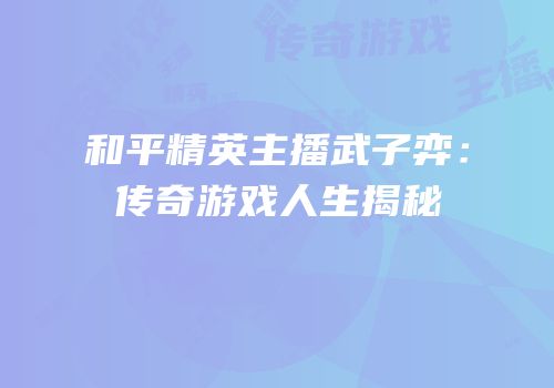 和平精英主播武子弈：传奇游戏人生揭秘