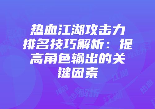 热血江湖攻击力排名技巧解析：提高角色输出的关键因素
