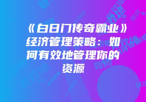 《白日门传奇霸业》经济管理策略：如何有效地管理你的资源