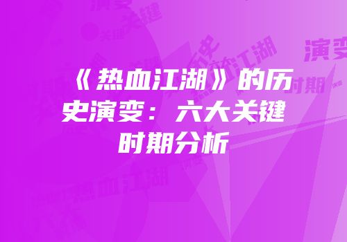 《热血江湖》的历史演变：六大关键时期分析