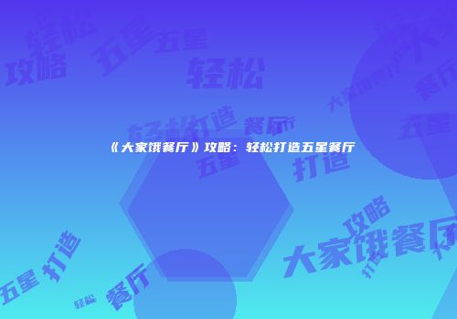 《大家饿餐厅》攻略：轻松打造五星餐厅