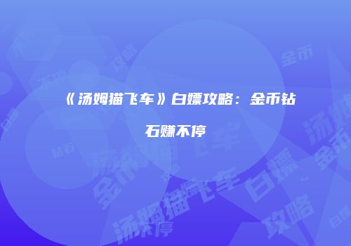 《汤姆猫飞车》白嫖攻略：金币钻石赚不停