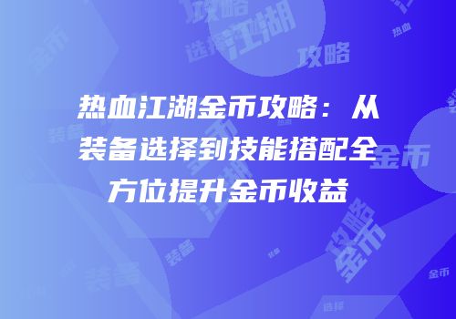热血江湖金币攻略：从装备选择到技能搭配全方位提升金币收益