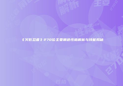 《火影忍者》270位主要角色性格解析与技能揭秘