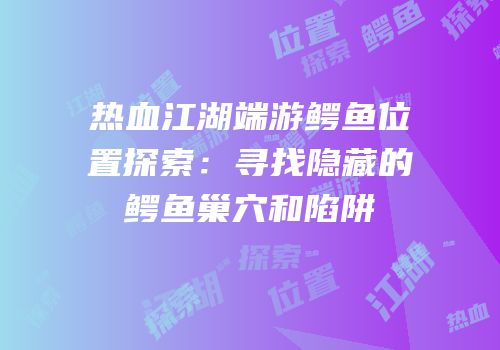 热血江湖端游鳄鱼位置探索：寻找隐藏的鳄鱼巢穴和陷阱