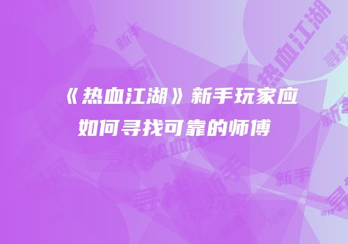 《热血江湖》新手玩家应如何寻找可靠的师傅