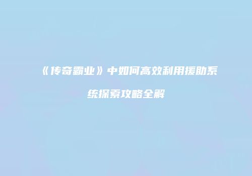 《传奇霸业》中如何高效利用援助系统探索攻略全解