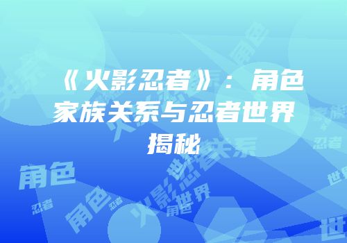 《火影忍者》：角色家族关系与忍者世界揭秘