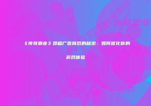 《传奇霸业》邓超广告背后的秘密：如何优化你的游戏体验