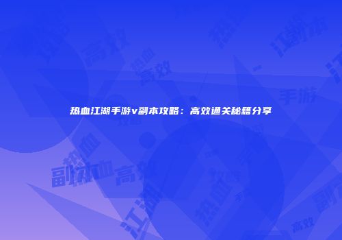 热血江湖手游v副本攻略：高效通关秘籍分享