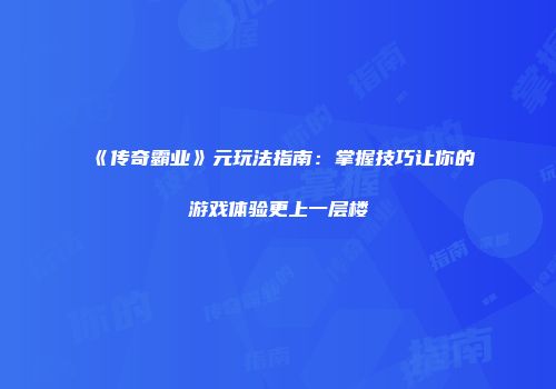 《传奇霸业》元玩法指南：掌握技巧让你的游戏体验更上一层楼
