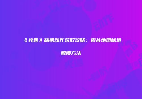 《光遇》鞠躬动作获取攻略：霞谷地图秘境解锁方法