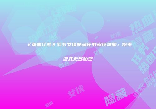 《热血江湖》羽衣女侠隐藏任务解锁攻略：探索游戏更多秘密