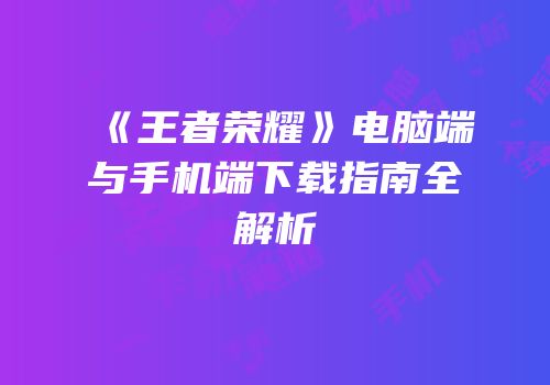 《王者荣耀》电脑端与手机端下载指南全解析