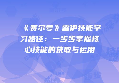 《赛尔号》雷伊技能学习路径：一步步掌握核心技能的获取与运用