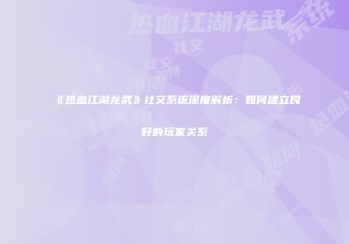 《热血江湖龙武》社交系统深度解析：如何建立良好的玩家关系