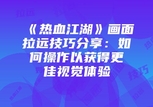 《热血江湖》画面拉远技巧分享：如何操作以获得更佳视觉体验