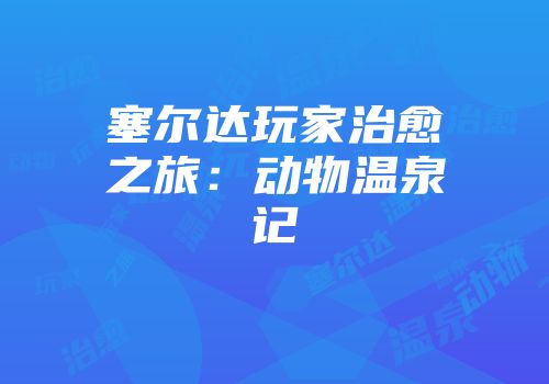 塞尔达玩家治愈之旅：动物温泉记