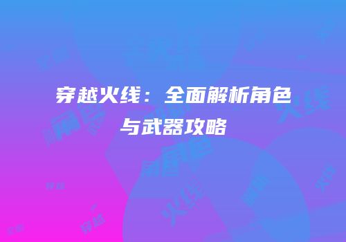 穿越火线：全面解析角色与武器攻略