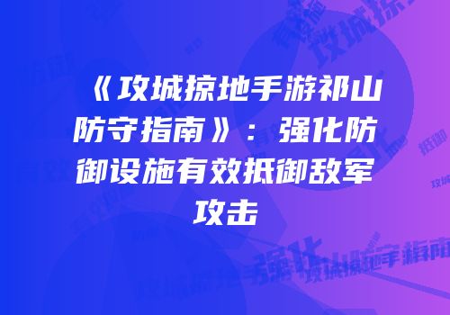 《攻城掠地手游祁山防守指南》：强化防御设施有效抵御敌军攻击